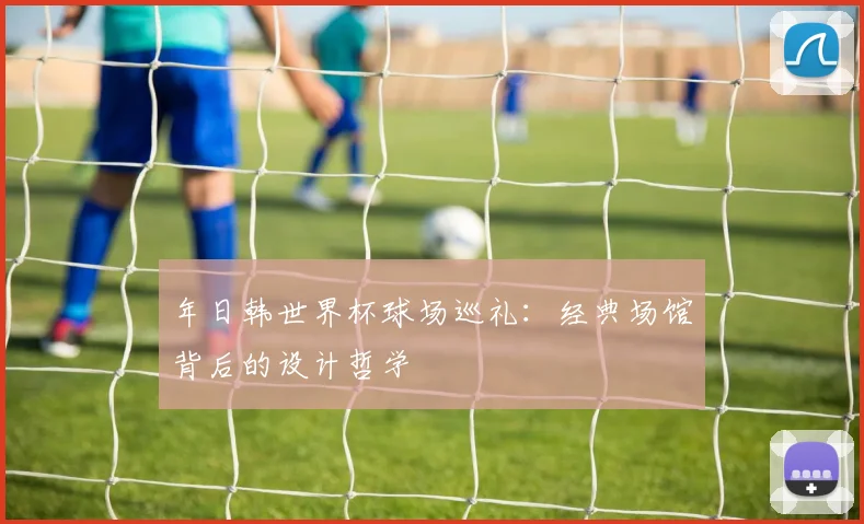 年日韩世界杯球场巡礼：经典场馆背后的设计哲学