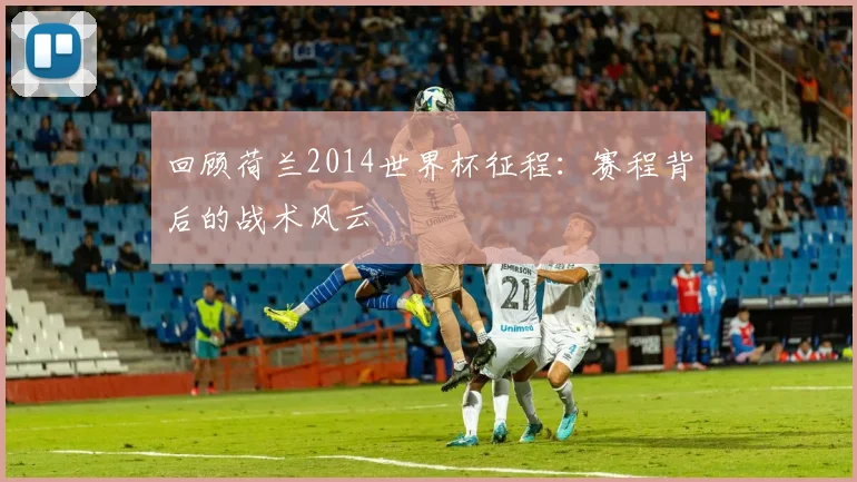 回顾荷兰2014世界杯征程：赛程背后的战术风云
