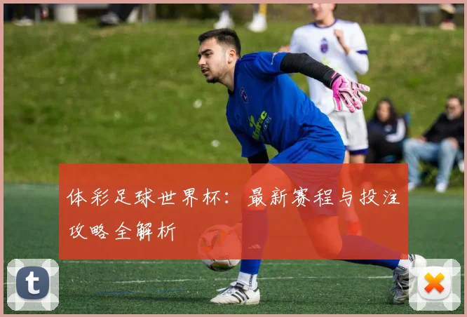 体彩足球世界杯:最新赛程与投注攻略全解析