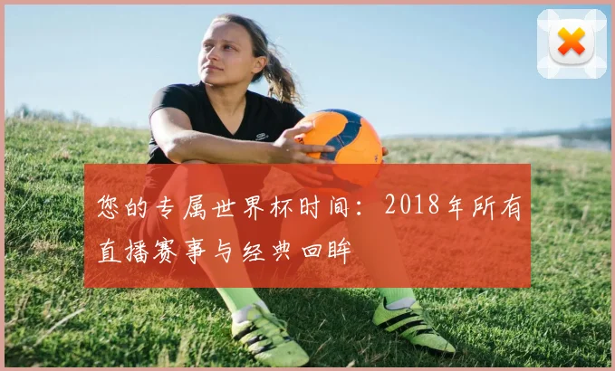 您的专属世界杯时间：2018年所有直播赛事与经典回眸