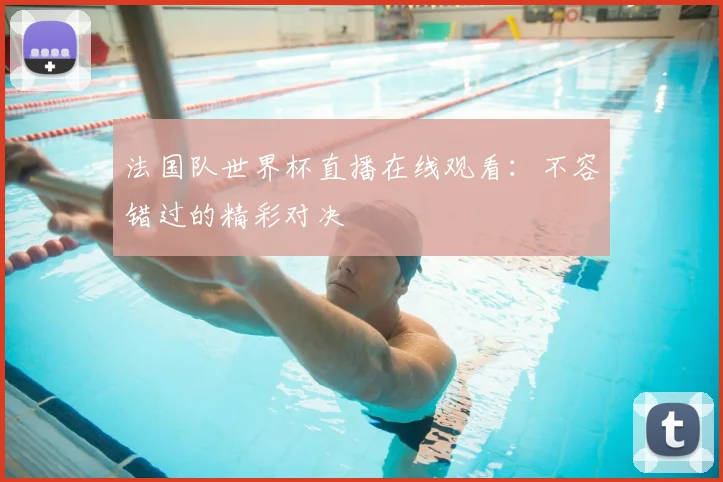 法国队世界杯直播在线观看：不容错过的精彩对决