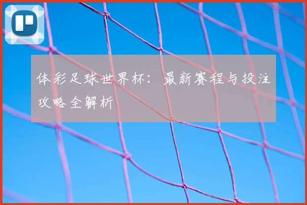 体彩足球世界杯:最新赛程与投注攻略全解析