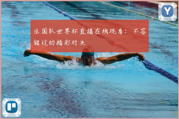 法国队世界杯直播在线观看：不容错过的精彩对决