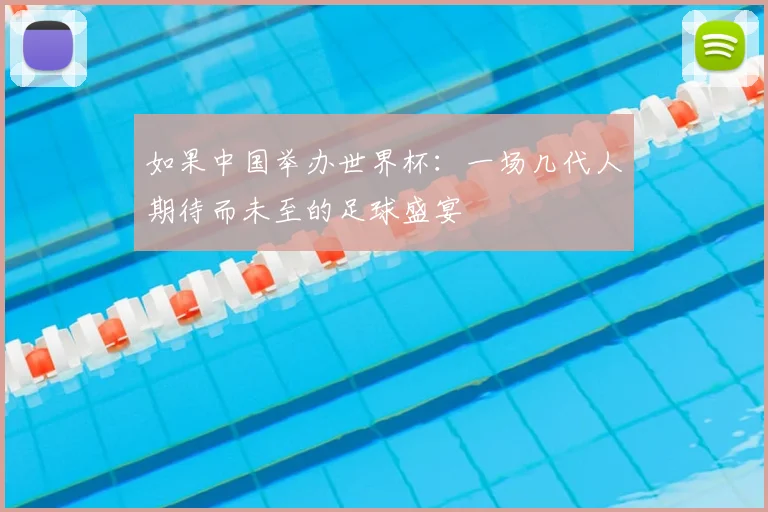 如果中国举办世界杯：一场几代人期待而未至的足球盛宴