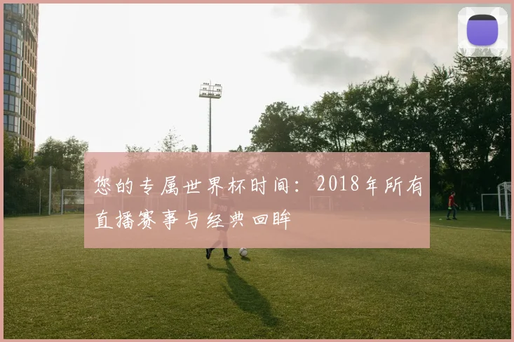 您的专属世界杯时间：2018年所有直播赛事与经典回眸