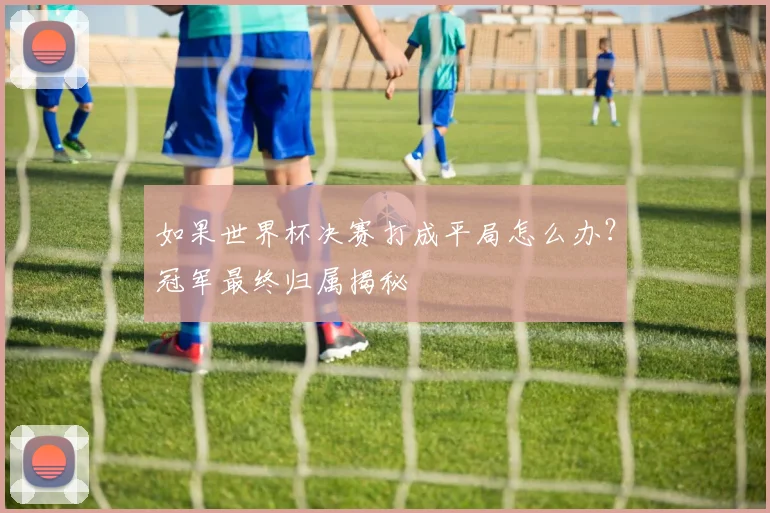 如果世界杯决赛打成平局怎么办？冠军最终归属揭秘