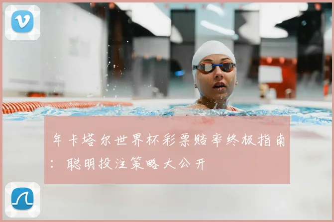 年卡塔尔世界杯彩票赔率终极指南：聪明投注策略大公开