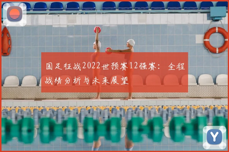 国足征战2022世预赛12强赛：全程战绩分析与未来展望