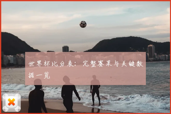 世界杯比分表：完整赛果与关键数据一览