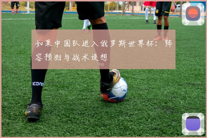 如果中国队进入俄罗斯世界杯：阵容预测与战术设想