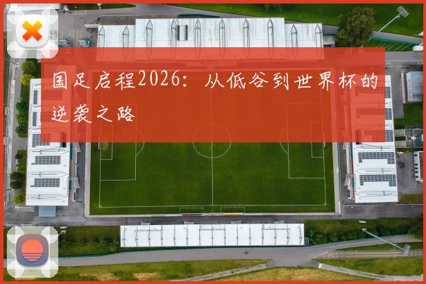 国足启程2026：从低谷到世界杯的逆袭之路
