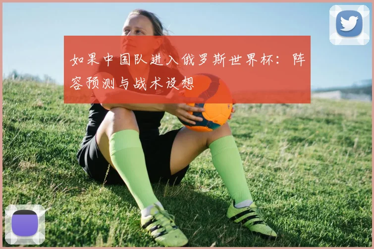如果中国队进入俄罗斯世界杯：阵容预测与战术设想