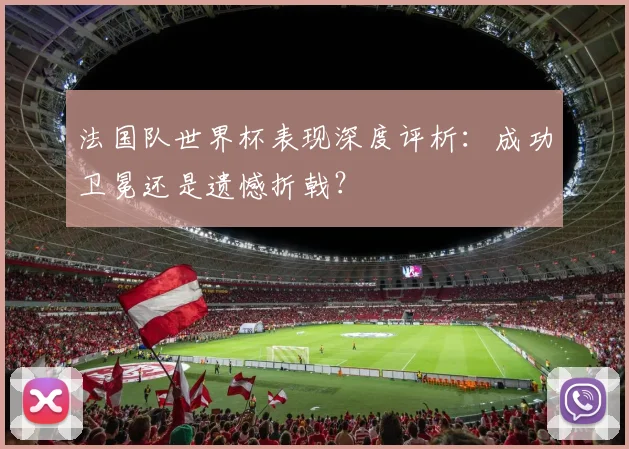 法国队世界杯表现深度评析：成功卫冕还是遗憾折戟？