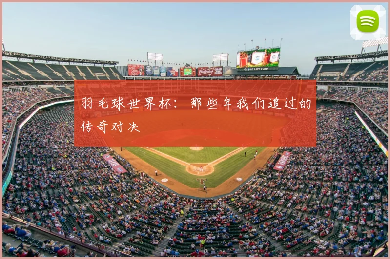 羽毛球世界杯:那些年我们追过的传奇对决