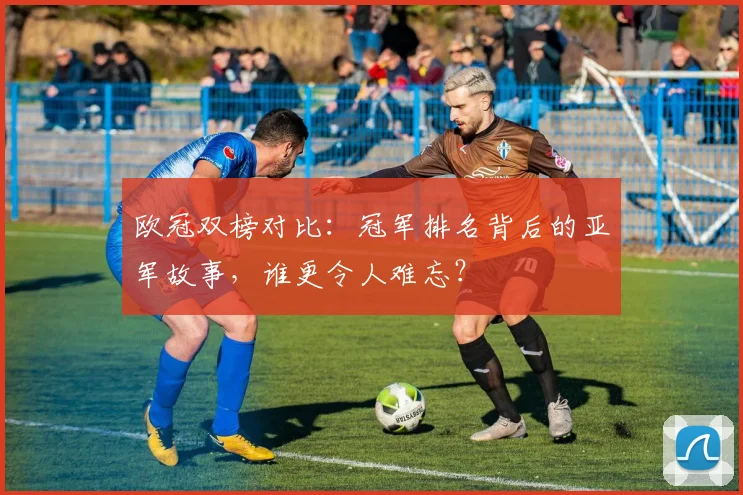 欧冠双榜对比：冠军排名背后的亚军故事，谁更令人难忘？