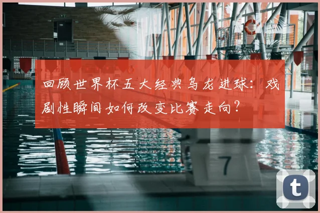 回顾世界杯五大经典乌龙进球：戏剧性瞬间如何改变比赛走向？