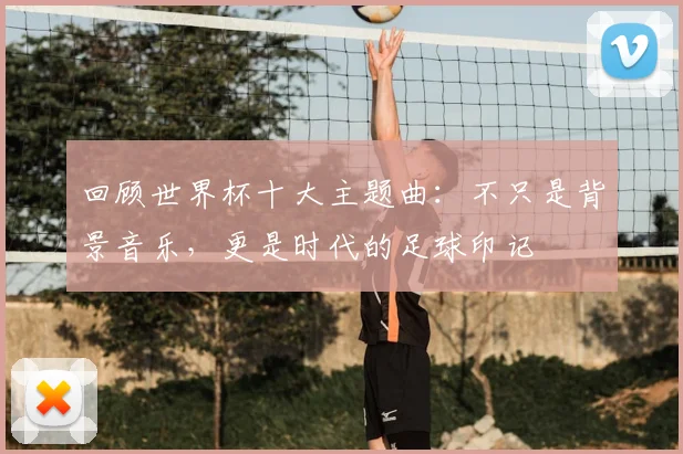 回顾世界杯十大主题曲：不只是背景音乐，更是时代的足球印记
