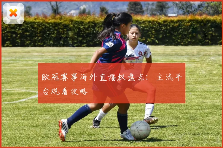 欧冠赛事海外直播权盘点：主流平台观看攻略