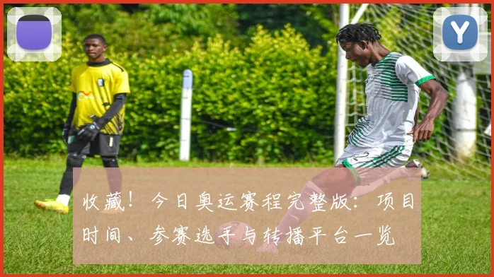 收藏！今日奥运赛程完整版：项目时间、参赛选手与转播平台一览