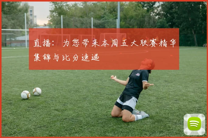 直播：为您带来本周五大联赛精华集锦与比分速递