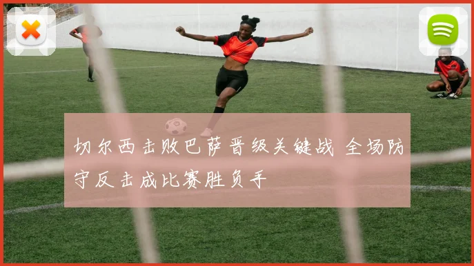 切尔西击败巴萨晋级关键战 全场防守反击成比赛胜负手
