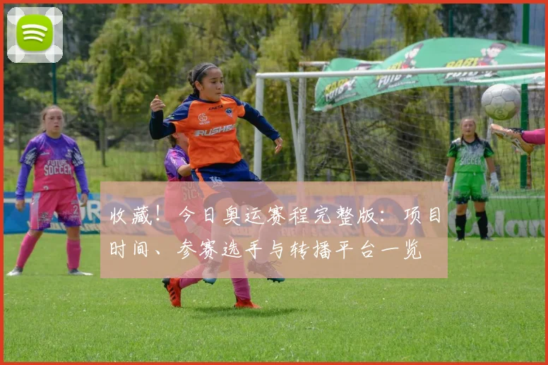 收藏！今日奥运赛程完整版：项目时间、参赛选手与转播平台一览