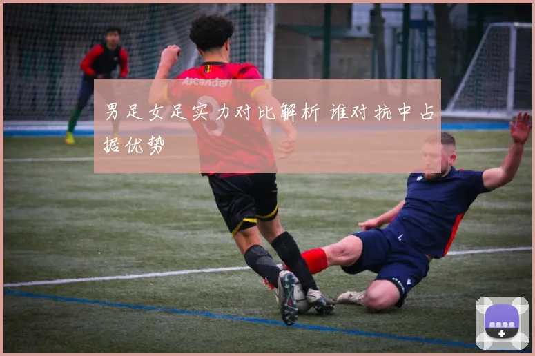 男足女足实力对比解析 谁对抗中占据优势