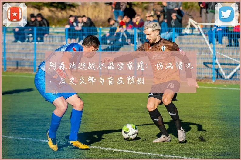 阿森纳迎战水晶宫前瞻：伤病情况、历史交锋与首发预测