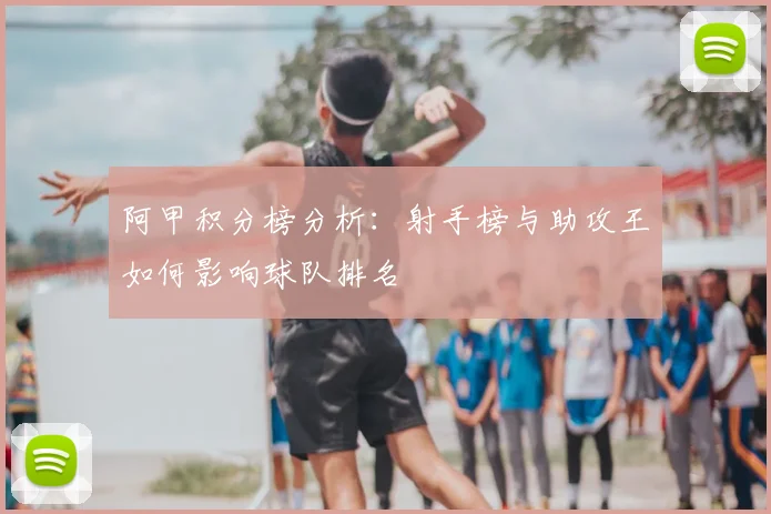 阿甲积分榜分析：射手榜与助攻王如何影响球队排名