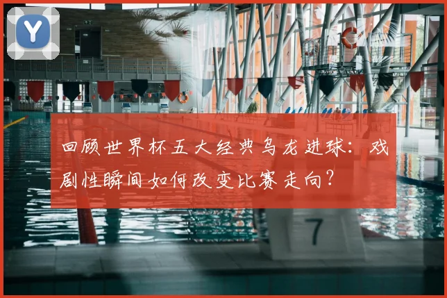 回顾世界杯五大经典乌龙进球：戏剧性瞬间如何改变比赛走向？