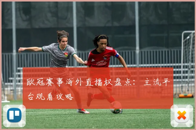 欧冠赛事海外直播权盘点：主流平台观看攻略