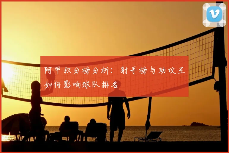 阿甲积分榜分析：射手榜与助攻王如何影响球队排名