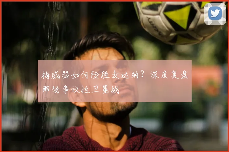 梅威瑟如何险胜麦达纳？深度复盘那场争议性卫冕战