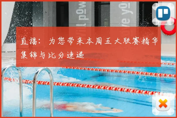 直播：为您带来本周五大联赛精华集锦与比分速递